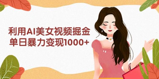 利用AI美女视频掘金，单日暴力变现1000+，多平台高收益，小白跟着干就完…-小小小弦