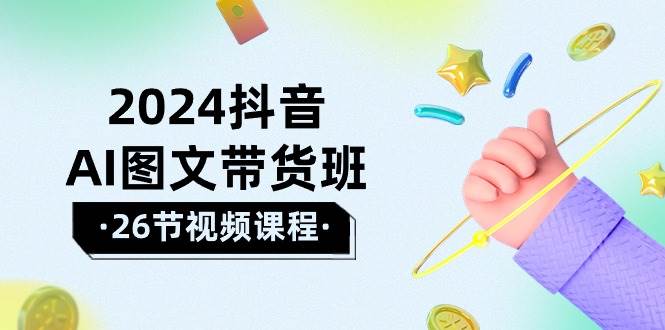 2024抖音AI图文带货班：在这个赛道上  乘风破浪 拿到好效果（26节课）-小小小弦