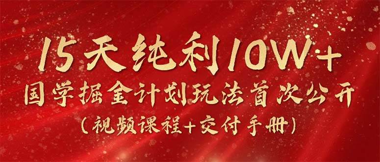 15天纯利10W+，国学掘金计划2024玩法全网首次公开（视频课程+交付手册）-小小小弦