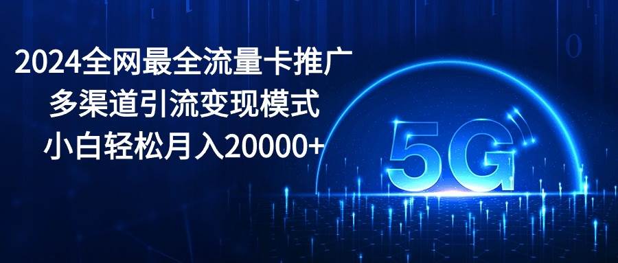 2024全网最全流量卡推广多渠道引流变现模式，小白轻松月入20000+-小小小弦