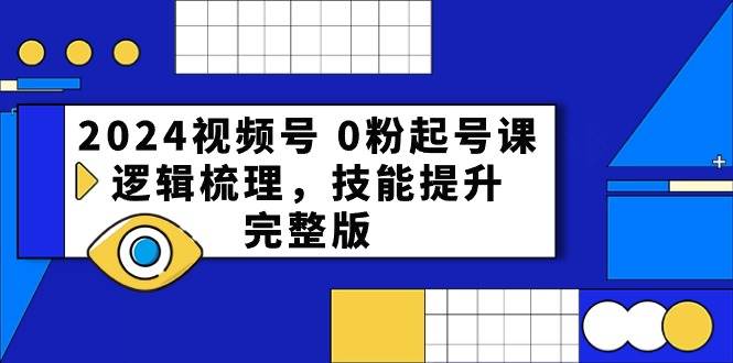 2024视频号 0粉起号课，逻辑梳理，技能提升，完整版-小小小弦