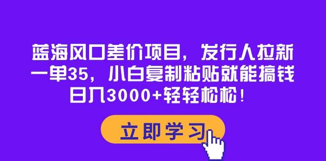 蓝海风口差价项目，发行人拉新，一单35，小白复制粘贴就能搞钱！日入3000+轻轻松松-小小小弦