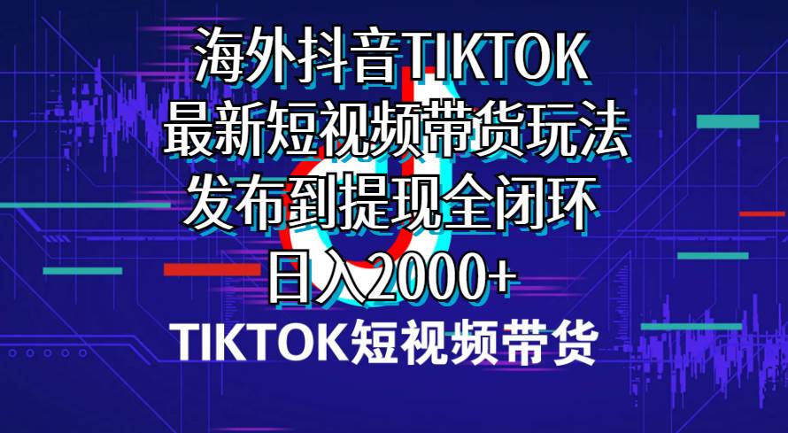 海外短视频带货，最新短视频带货玩法发布到提现全闭环，日入2000+-小小小弦