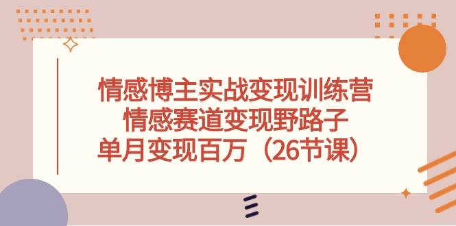 情感博主实战变现训练营，情感赛道变现野路子，单月变现百万（26节课）-小小小弦