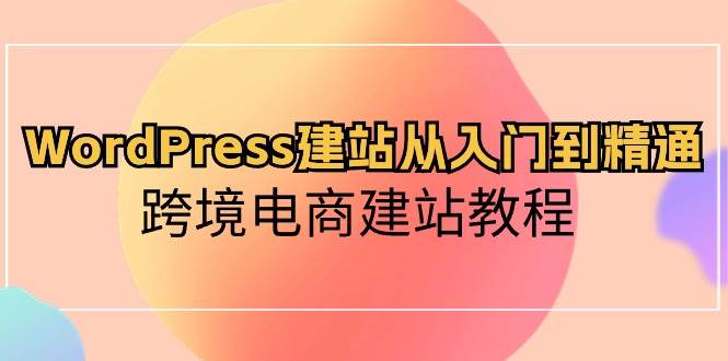 WordPress建站从入门到精通，跨境电商建站教程-小小小弦