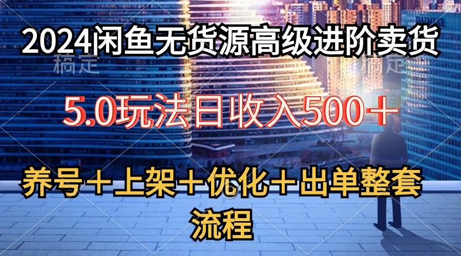 2024闲鱼无货源高级进阶卖货5.0，养号＋选品＋上架＋优化＋出单整套流程-小小小弦