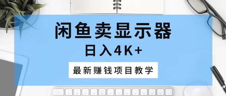 闲鱼卖显示器，日入4K+，最新赚钱项目教学-小小小弦