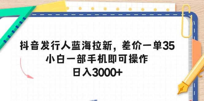 抖音发行人蓝海拉新，差价一单35，小白一部手机即可操作，日入3000+-小小小弦