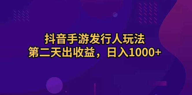 抖音手游发行人玩法，第二天出收益，日入1000+-小小小弦