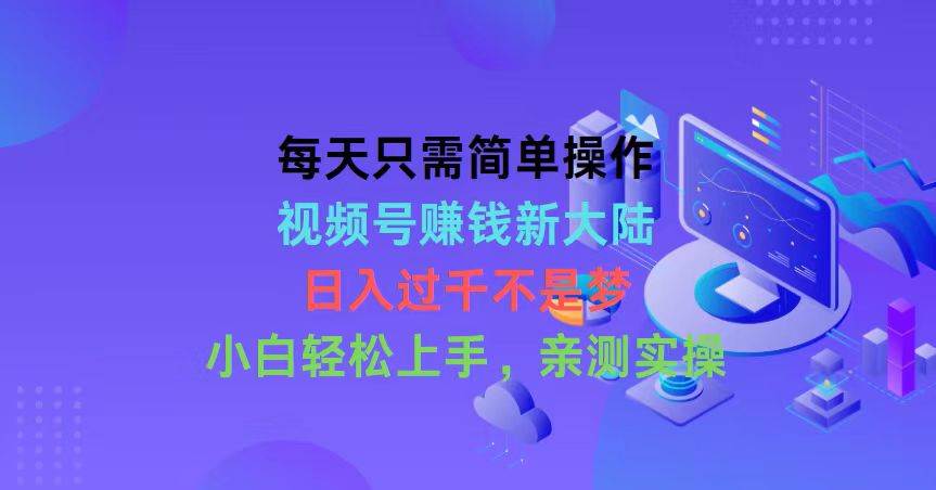 每天只需简单操作，视频号赚钱新大陆，日入过千不是梦，小白轻松上手，…-小小小弦