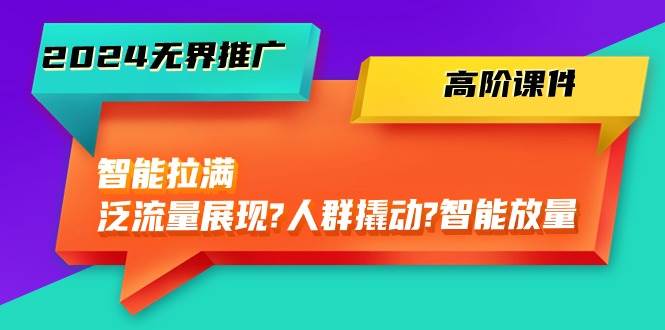 2024无界推广 高阶课件，智能拉满，泛流量展现→人群撬动→智能放量-45节-小小小弦