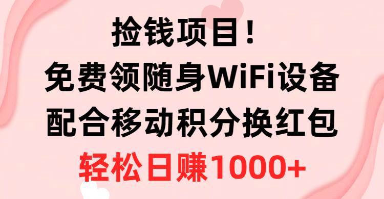 捡钱项目！免费领随身WiFi设备+移动积分换红包，有手就行，轻松日赚1000+-小小小弦