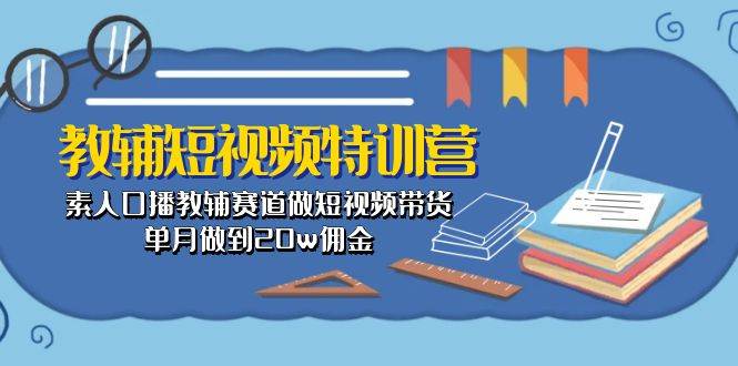 教辅-短视频特训营： 素人口播教辅赛道做短视频带货，单月做到20w佣金-小小小弦