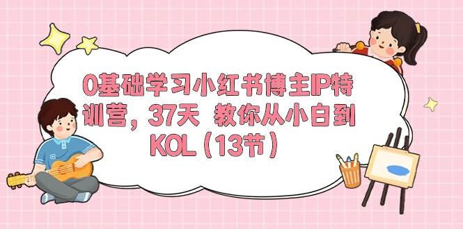 0基础学习小红书博主IP特训营，37天 教你从小白到KOL（13节）-小小小弦