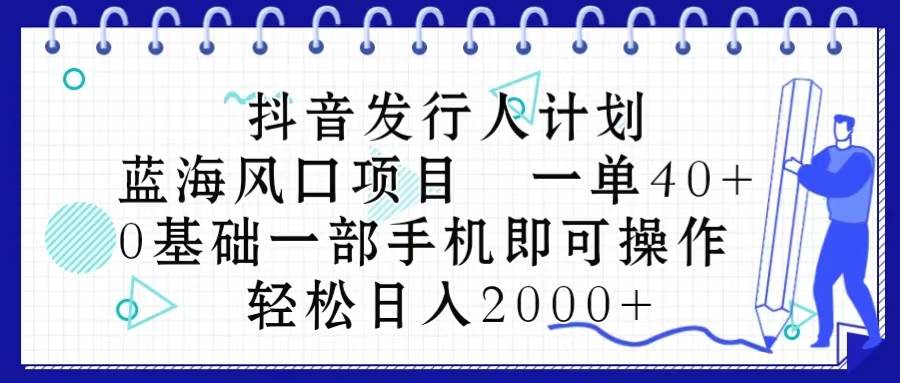 抖音发行人计划，蓝海风口项目 一单40，0基础一部手机即可操作 日入2000＋-小小小弦