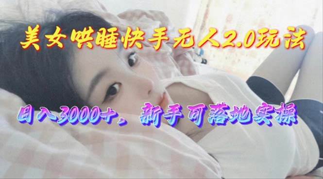 美女哄睡快手无人2.0赛道，日收3000+，新手可落地实操-小小小弦