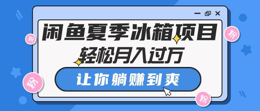 闲鱼夏季冰箱项目，轻松月入过万，让你躺赚到爽-小小小弦