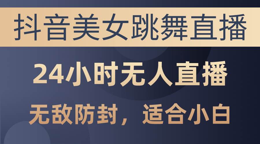 抖音美女跳舞直播，日入3000+，24小时无人直播，无敌防封技术，小白最…-小小小弦