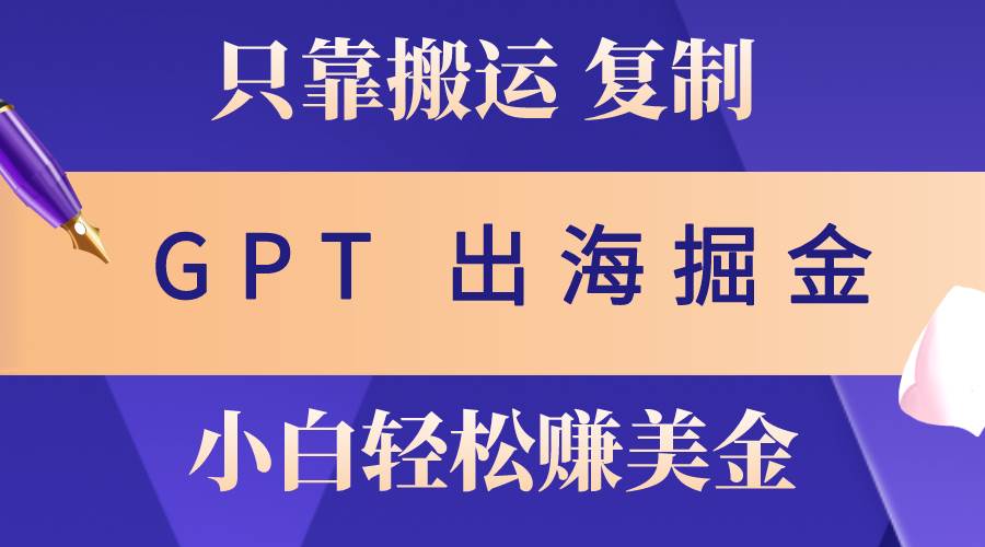 出海掘金搬运，赚老外美金，月入3w+，仅需GPT粘贴复制，小白也能玩转-小小小弦