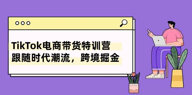 TikTok电商带货特训营，跟随时代潮流，跨境掘金（8节课）-小小小弦