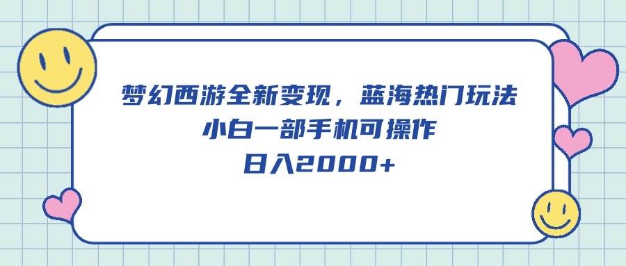 梦幻西游全新变现，蓝海热门玩法，小白一部手机可操作，日入2000+-小小小弦