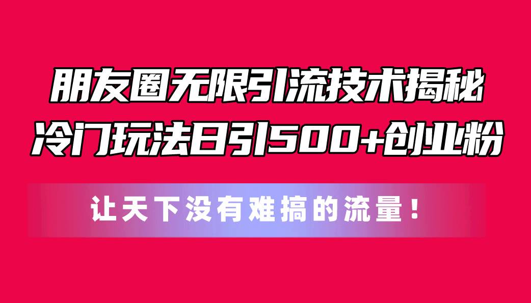 朋友圈无限引流技术揭秘，一个冷门玩法日引500+创业粉，让天下没有难搞…-小小小弦