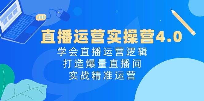 直播运营实操营4.0：学会直播运营逻辑，打造爆量直播间，实战精准运营-小小小弦