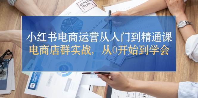 小红书电商运营从入门到精通课，电商店群实战，从0开始到学会-小小小弦