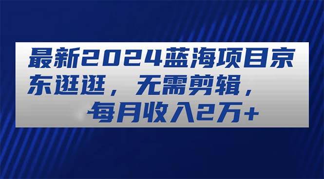 最新2024蓝海项目京东逛逛，无需剪辑，每月收入2万+-小小小弦