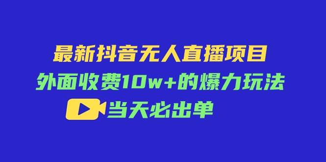 最新抖音无人直播项目，外面收费10w+的爆力玩法，当天必出单-小小小弦