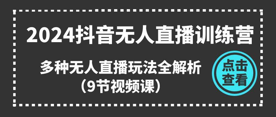 2024抖音无人直播训练营，多种无人直播玩法全解析（9节视频课）-小小小弦