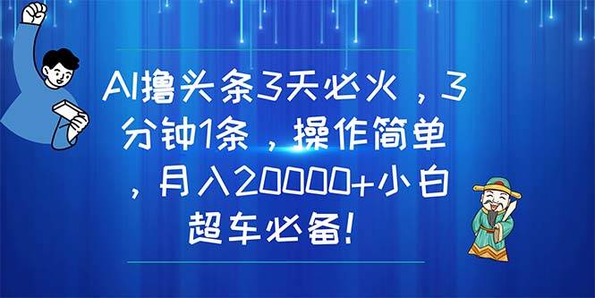 AI撸头条3天必火，3分钟1条，操作简单，月入20000+小白超车必备！-小小小弦