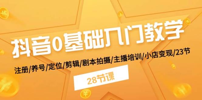 抖音0基础入门教学 注册/养号/定位/剪辑/剧本拍摄/主播培训/小店变现/28节-小小小弦