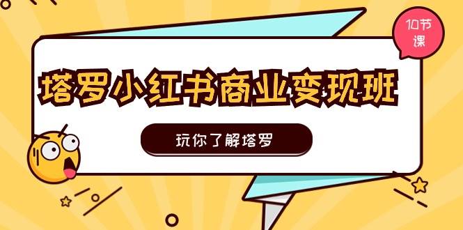 塔罗小红书商业变现实操班，玩你了解塔罗，玩转小红书塔罗变现（10节课）-小小小弦