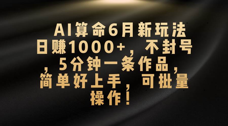 AI算命6月新玩法，日赚1000+，不封号，5分钟一条作品，简单好上手，可…-小小小弦