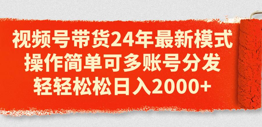 视频号带货24年最新模式，操作简单可多账号分发，轻轻松松日入2000+-小小小弦