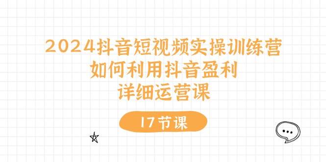 2024抖音短视频实操训练营：如何利用抖音盈利，详细运营课（17节视频课）-小小小弦