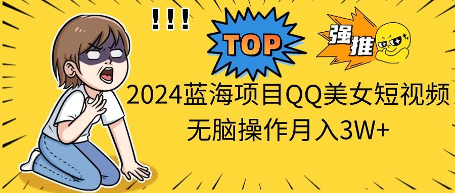 2024蓝海项目QQ美女短视频无脑操作月入3W+-小小小弦