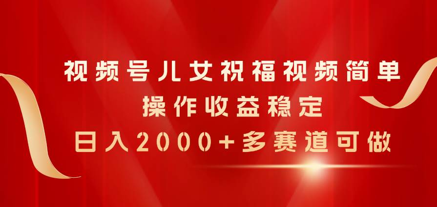 视频号儿女祝福视频，简单操作收益稳定，日入2000+，多赛道可做-小小小弦