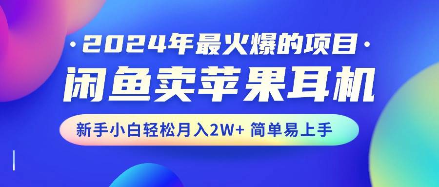 2024年最火爆的项目，闲鱼卖苹果耳机，新手小白轻松月入2W+简单易上手-小小小弦