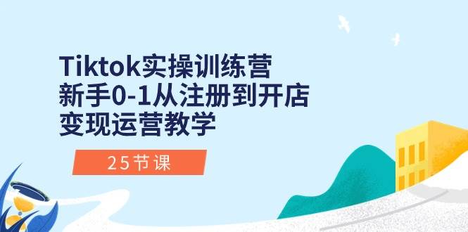 Tiktok实操训练营：新手0-1从注册到开店变现运营教学（25节课）-小小小弦