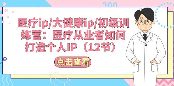 医疗ip/大健康ip/初级训练营：医疗从业者如何打造个人IP（12节）-小小小弦