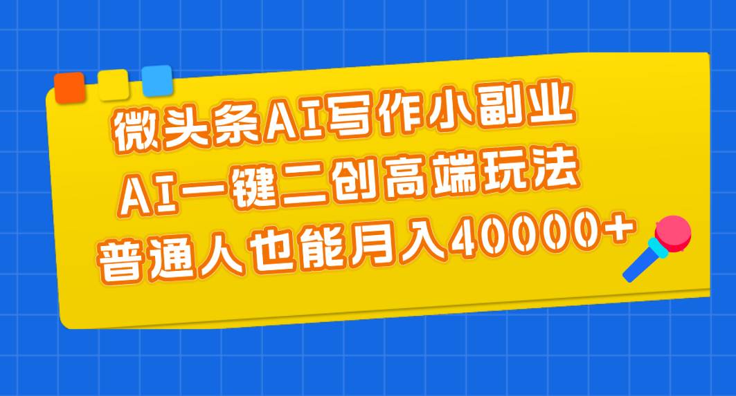 微头条AI写作小副业，AI一键二创高端玩法 普通人也能月入40000+-小小小弦