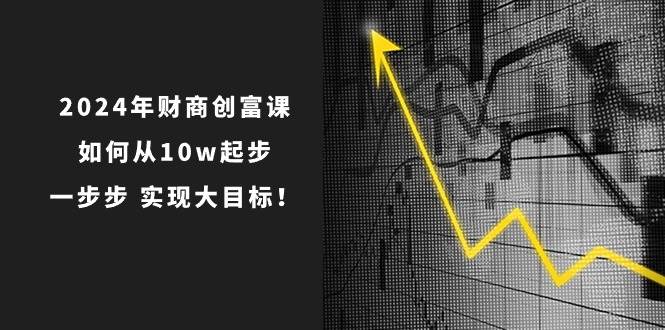 2024年 财商-创富课：如何从10w起步，一步步 实现大目标！-小小小弦