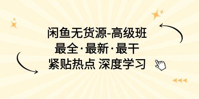 闲鱼无货源-高级班，最全·最新·最干，紧贴热点 深度学习（17节课）-小小小弦