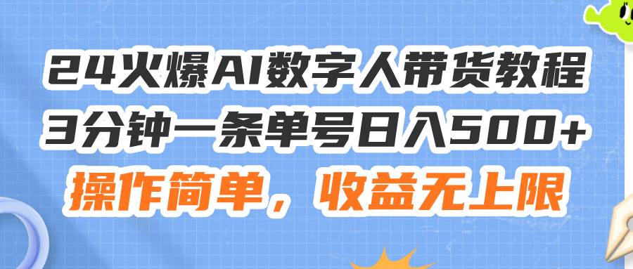 24火爆AI数字人带货教程，3分钟一条单号日入500+，操作简单，收益无上限-小小小弦