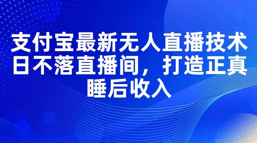 支付宝最新无人直播技术，日不落直播间，打造正真睡后收入-小小小弦