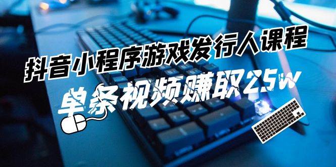 抖音小程序-游戏发行人课程：带你玩转游戏任务变现，单条视频赚取25w-小小小弦