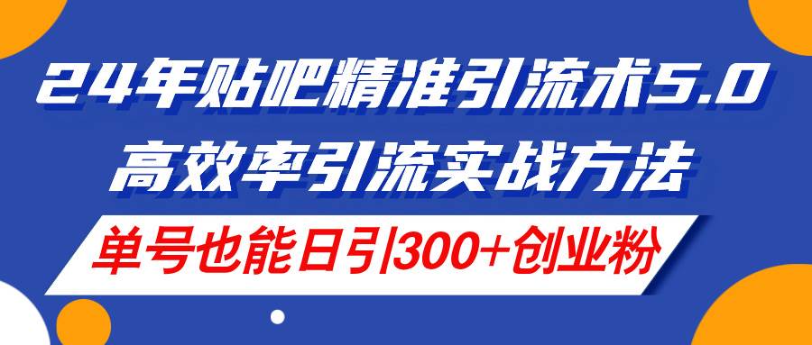 24年贴吧精准引流术5.0，高效率引流实战方法，单号也能日引300+创业粉-小小小弦