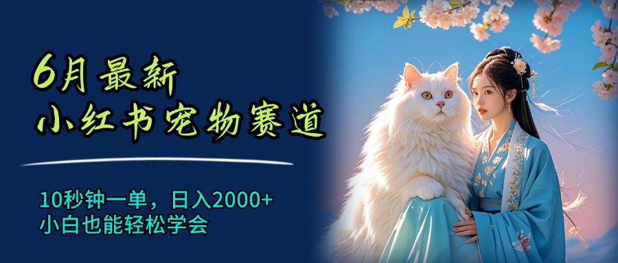 6月最新小红书宠物赛道，10秒钟一单，日入2000+，小白也能轻松学会-小小小弦